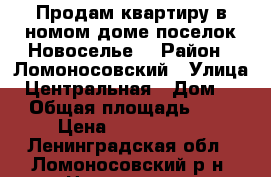 Продам квартиру в номом доме,поселок Новоселье. › Район ­ Ломоносовский › Улица ­ Центральная › Дом ­ 5 › Общая площадь ­ 28 › Цена ­ 2 400 000 - Ленинградская обл., Ломоносовский р-н, Новоселье п. Недвижимость » Квартиры продажа   . Ленинградская обл.